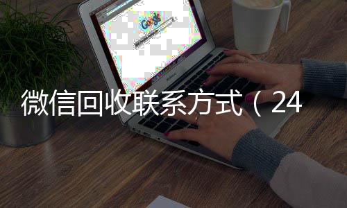 微信回收联系方式诚信收微信秒结（24小时高价回收vx秒结）